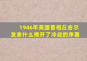 1946年英国首相丘吉尔发表什么揭开了冷战的序幕