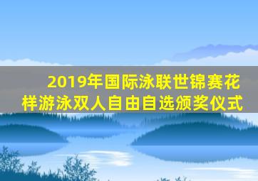2019年国际泳联世锦赛花样游泳双人自由自选颁奖仪式