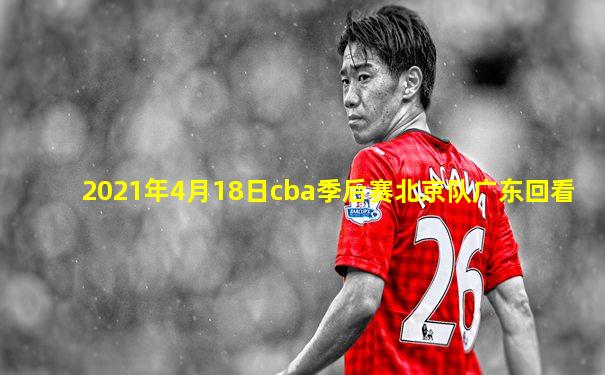2021年4月18日cba季后赛北京队广东回看