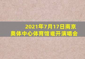 2021年7月17日南京奥体中心体育馆谁开演唱会