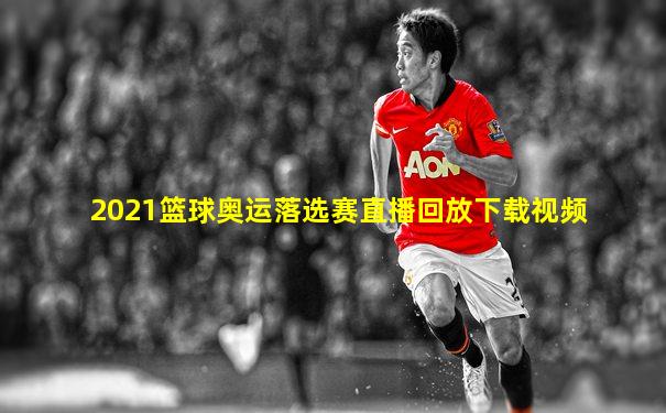 2021篮球奥运落选赛直播回放下载视频