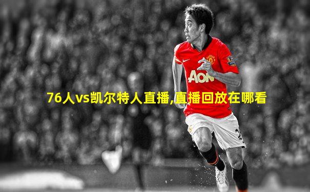 76人vs凯尔特人直播,直播回放在哪看