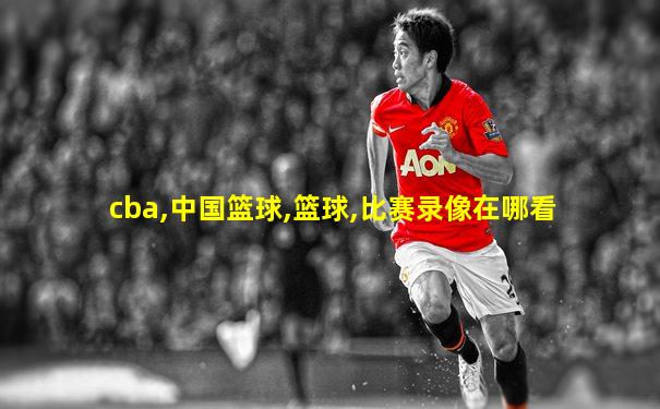 cba,中国篮球,篮球,比赛录像在哪看