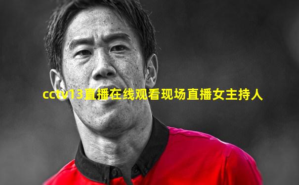 cctv13直播在线观看现场直播女主持人