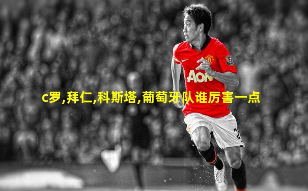 c罗,拜仁,科斯塔,葡萄牙队谁厉害一点