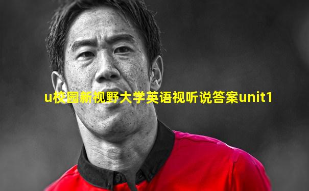 u校园新视野大学英语视听说答案unit1