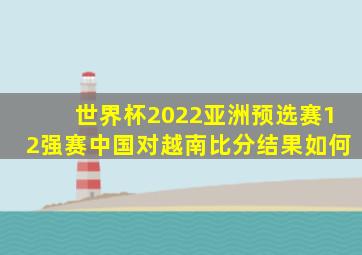 世界杯2022亚洲预选赛12强赛中国对越南比分结果如何