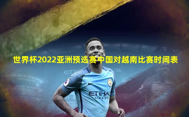 世界杯2022亚洲预选赛中国对越南比赛时间表