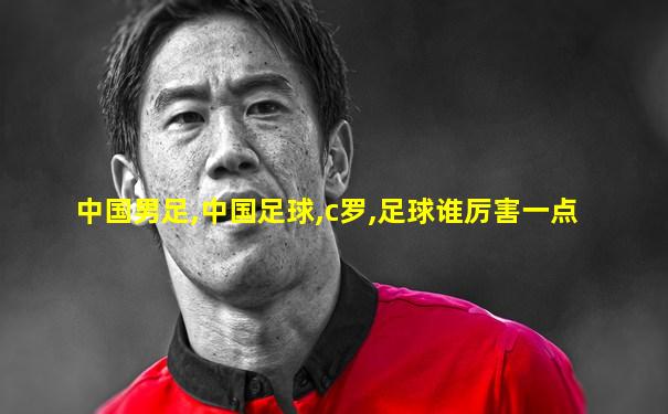 中国男足,中国足球,c罗,足球谁厉害一点