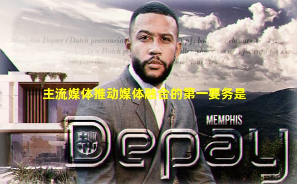 主流媒体推动媒体融合的第一要务是