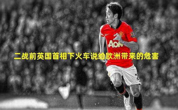 二战前英国首相下火车说给欧洲带来的危害