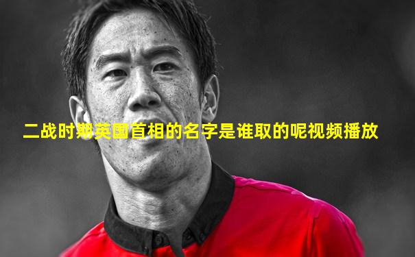 二战时期英国首相的名字是谁取的呢视频播放