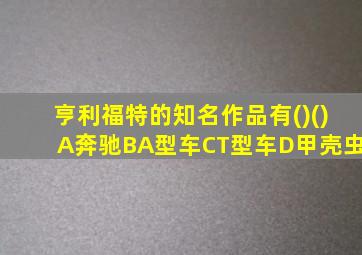 亨利福特的知名作品有()()A奔驰BA型车CT型车D甲壳虫