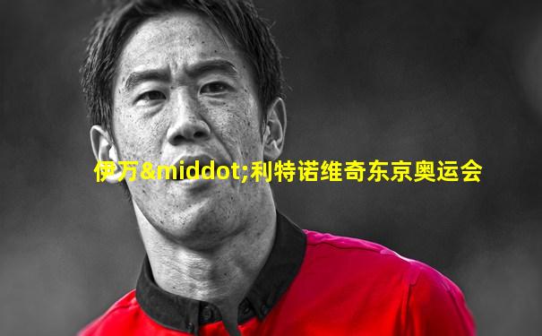 伊万·利特诺维奇东京奥运会