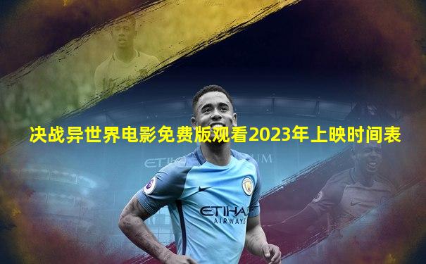 决战异世界电影免费版观看2023年上映时间表