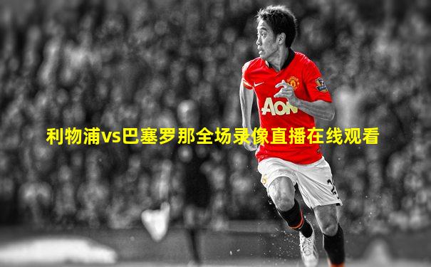 利物浦vs巴塞罗那全场录像直播在线观看