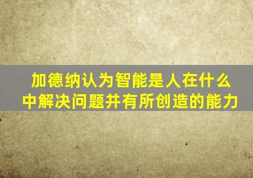 加德纳认为智能是人在什么中解决问题并有所创造的能力