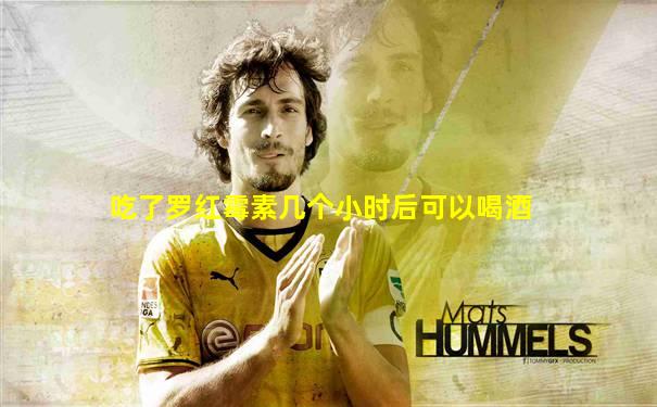 吃了罗红霉素几个小时后可以喝酒