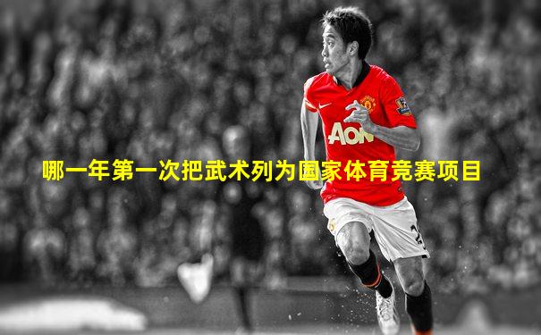哪一年第一次把武术列为国家体育竞赛项目