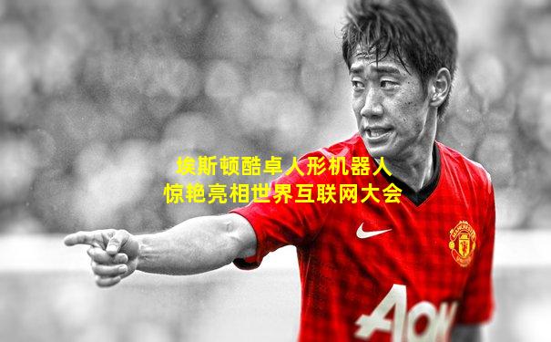 埃斯顿酷卓人形机器人惊艳亮相世界互联网大会