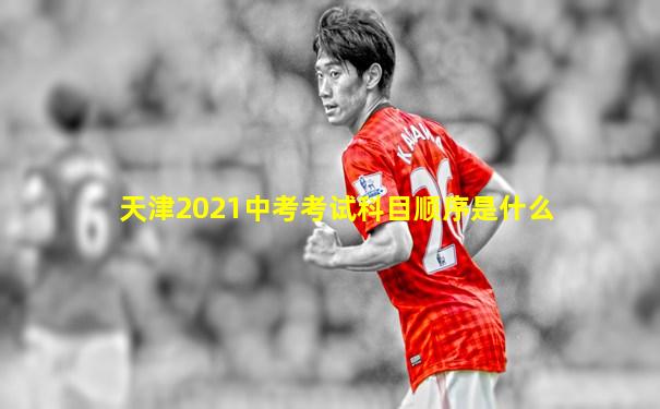 天津2021中考考试科目顺序是什么