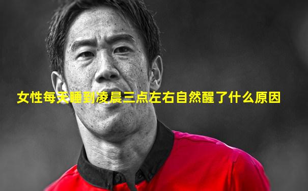 女性每天睡到凌晨三点左右自然醒了什么原因