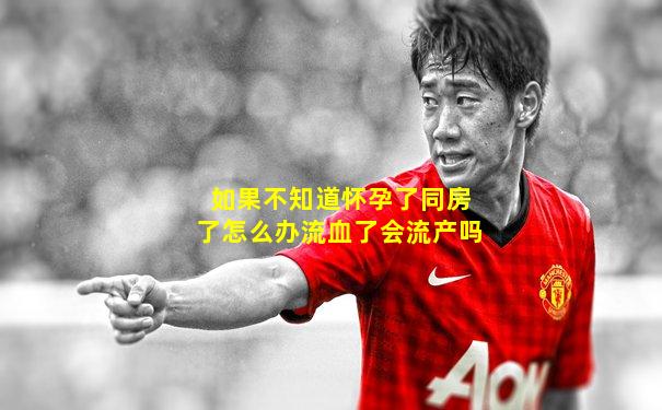 如果不知道怀孕了同房了怎么办流血了会流产吗
