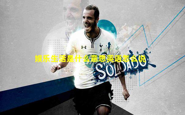 娱乐生活是什么意思英语怎么说