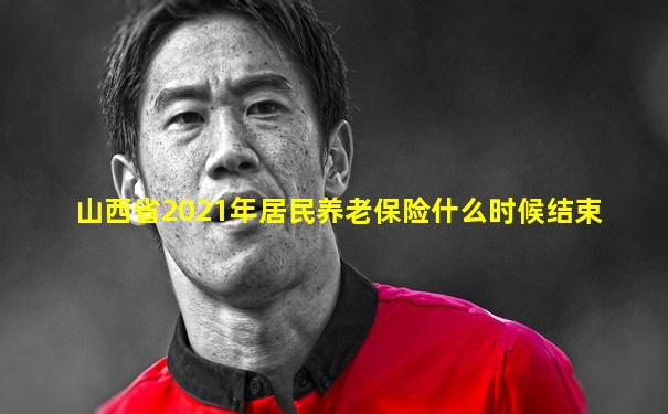 山西省2021年居民养老保险什么时候结束