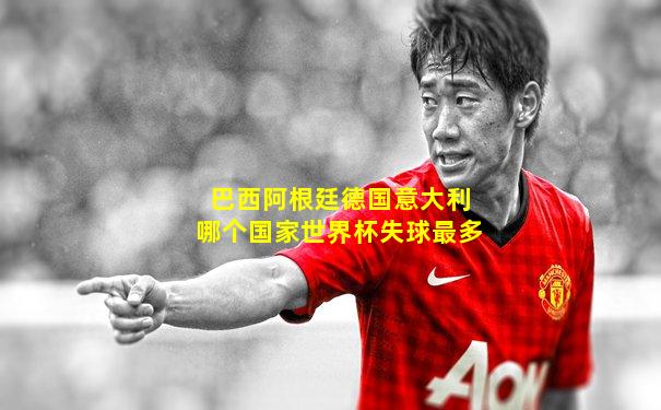 巴西阿根廷德国意大利哪个国家世界杯失球最多