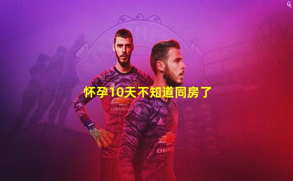 怀孕10天不知道同房了
