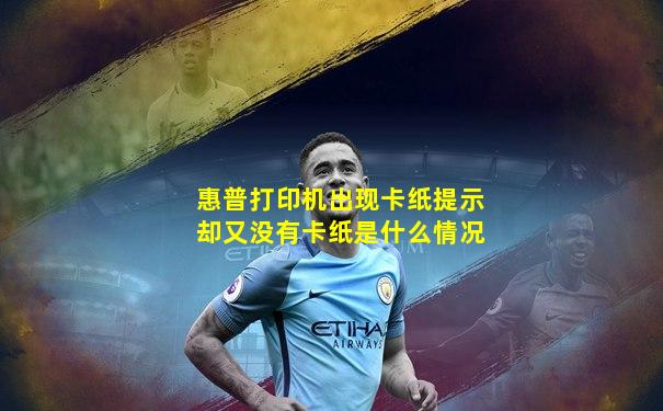惠普打印机出现卡纸提示却又没有卡纸是什么情况