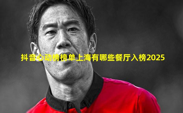 抖音心动榜榜单上海有哪些餐厅入榜2025