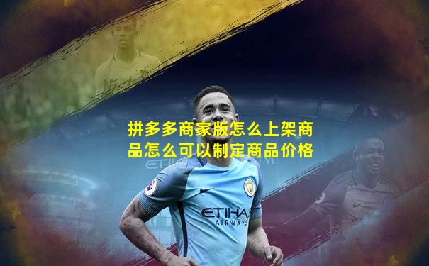 拼多多商家版怎么上架商品怎么可以制定商品价格