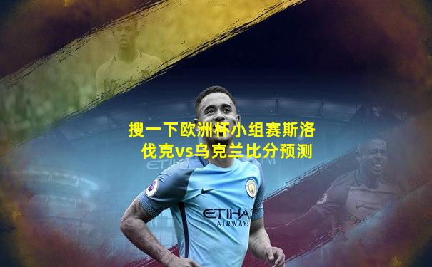 搜一下欧洲杯小组赛斯洛伐克vs乌克兰比分预测