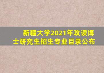 新疆大学2021年攻读博士研究生招生专业目录公布