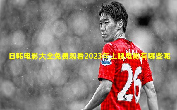 日韩电影大全免费观看2023年上映电影有哪些呢