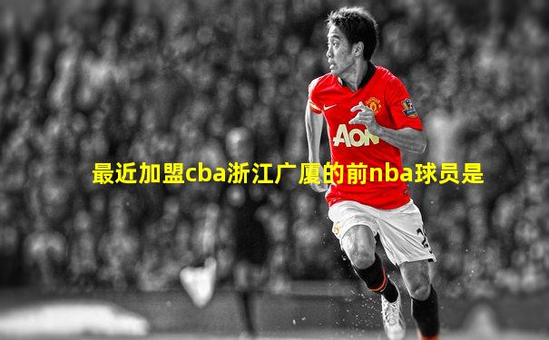 最近加盟cba浙江广厦的前nba球员是