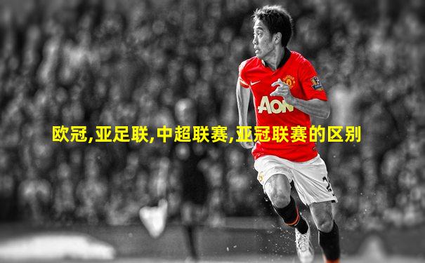 欧冠,亚足联,中超联赛,亚冠联赛的区别