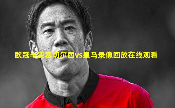 欧冠半决赛切尔西vs皇马录像回放在线观看