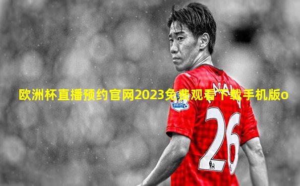 欧洲杯直播预约官网2023免费观看下载手机版o