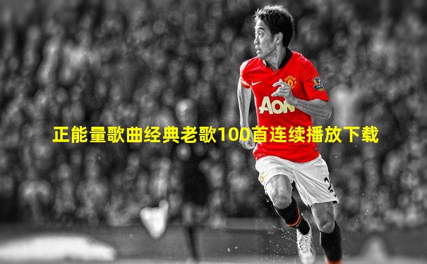 正能量歌曲经典老歌100首连续播放下载