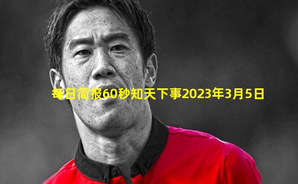 每日简报60秒知天下事2023年3月5日