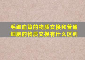毛细血管的物质交换和普通细胞的物质交换有什么区别