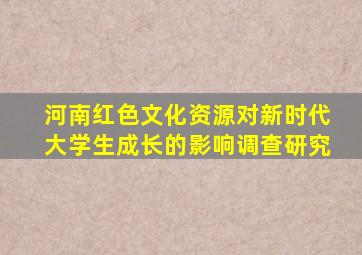 河南红色文化资源对新时代大学生成长的影响调查研究