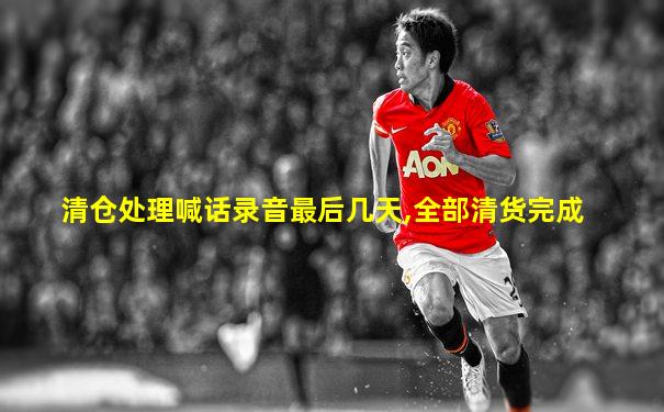 清仓处理喊话录音最后几天,全部清货完成