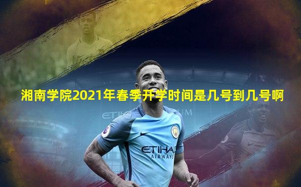 湘南学院2021年春季开学时间是几号到几号啊
