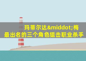 玛蒂尔达·梅最出名的三个角色狙击职业杀手