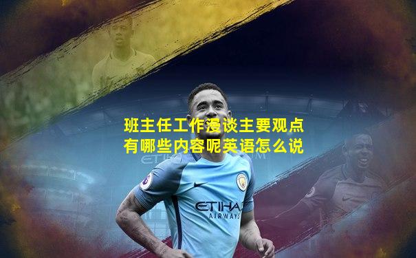 班主任工作漫谈主要观点有哪些内容呢英语怎么说