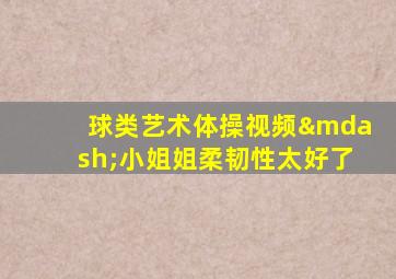 球类艺术体操视频—小姐姐柔韧性太好了